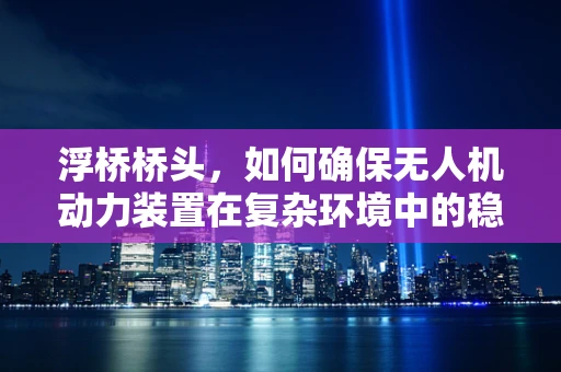 浮桥桥头，如何确保无人机动力装置在复杂环境中的稳定运行？