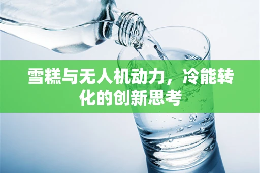 雪糕与无人机动力，冷能转化的创新思考
