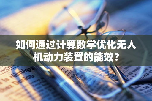 如何通过计算数学优化无人机动力装置的能效？