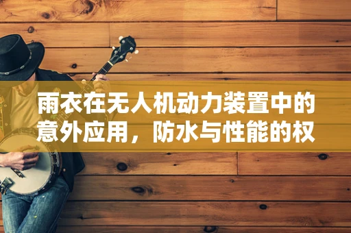 雨衣在无人机动力装置中的意外应用，防水与性能的权衡