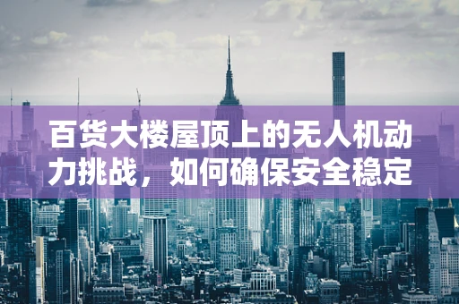 百货大楼屋顶上的无人机动力挑战，如何确保安全稳定的飞行？