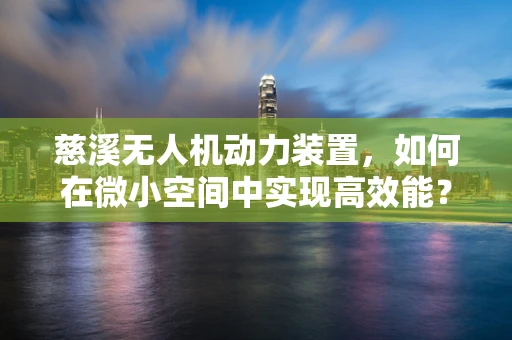 慈溪无人机动力装置，如何在微小空间中实现高效能？