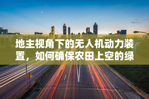 地主视角下的无人机动力装置，如何确保农田上空的绿色飞行？