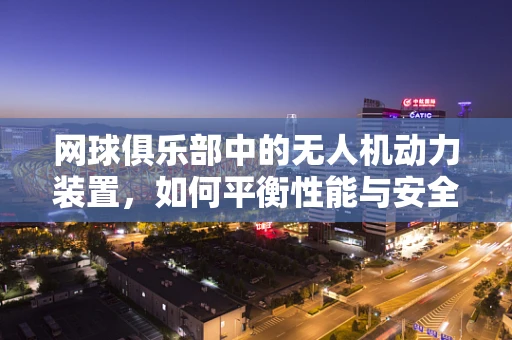 网球俱乐部中的无人机动力装置，如何平衡性能与安全？