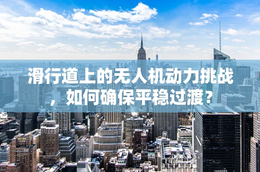 滑行道上的无人机动力挑战，如何确保平稳过渡？