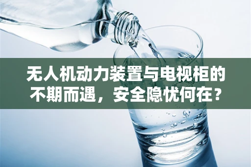 无人机动力装置与电视柜的不期而遇，安全隐忧何在？