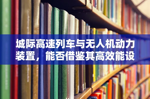 城际高速列车与无人机动力装置，能否借鉴其高效能设计？