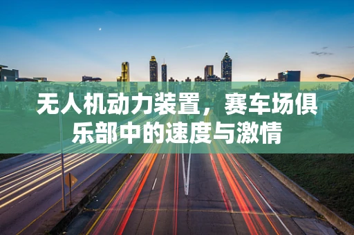 无人机动力装置，赛车场俱乐部中的速度与激情