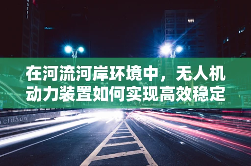 在河流河岸环境中，无人机动力装置如何实现高效稳定飞行？