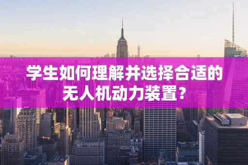 学生如何理解并选择合适的无人机动力装置？
