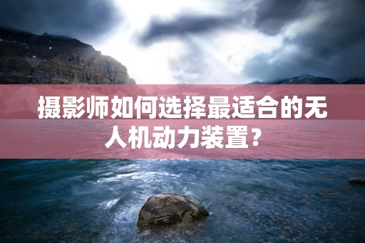摄影师如何选择最适合的无人机动力装置？
