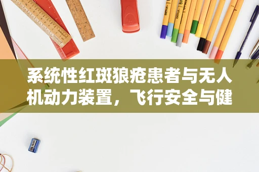 系统性红斑狼疮患者与无人机动力装置，飞行安全与健康考量