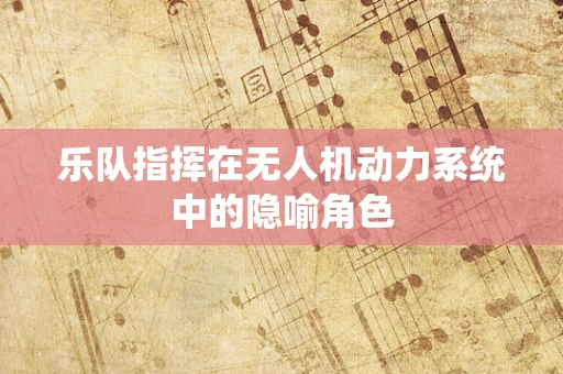 乐队指挥在无人机动力系统中的隐喻角色
