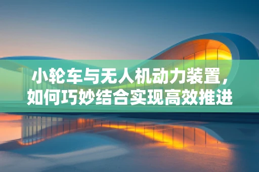小轮车与无人机动力装置，如何巧妙结合实现高效推进？