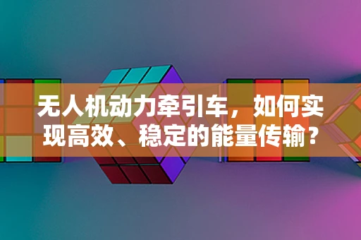 无人机动力牵引车，如何实现高效、稳定的能量传输？