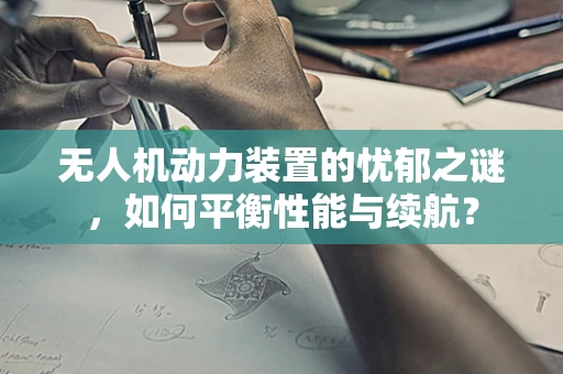 无人机动力装置的忧郁之谜，如何平衡性能与续航？