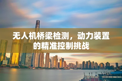 无人机桥梁检测，动力装置的精准控制挑战
