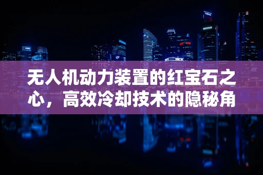 无人机动力装置的红宝石之心，高效冷却技术的隐秘角色