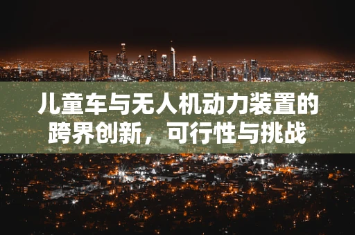 儿童车与无人机动力装置的跨界创新，可行性与挑战