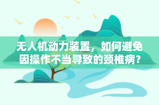 无人机动力装置，如何避免因操作不当导致的颈椎病？