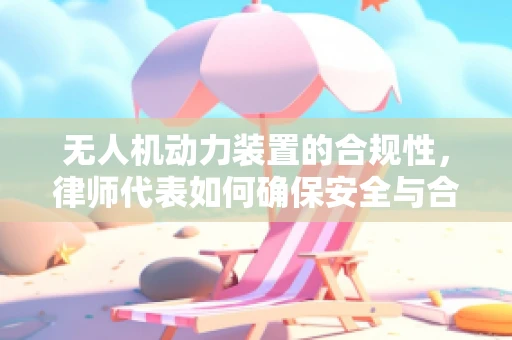 无人机动力装置的合规性，律师代表如何确保安全与合法？