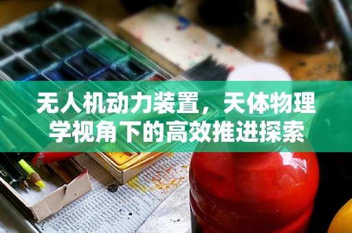 无人机动力装置，天体物理学视角下的高效推进探索