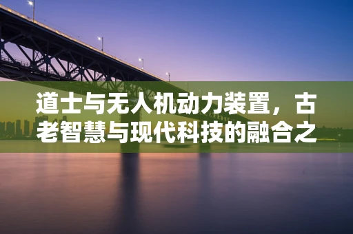 道士与无人机动力装置，古老智慧与现代科技的融合之谜？