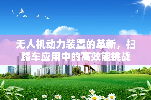 无人机动力装置的革新，扫路车应用中的高效能挑战