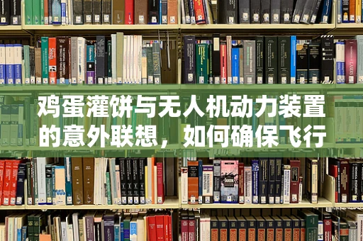 鸡蛋灌饼与无人机动力装置的意外联想，如何确保飞行中的能量补给？