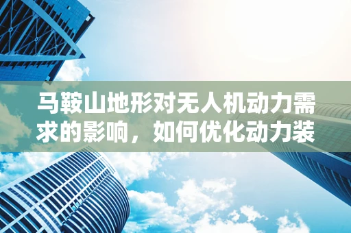 马鞍山地形对无人机动力需求的影响，如何优化动力装置以适应复杂地形？