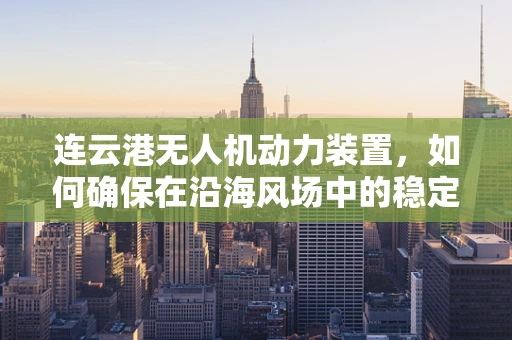 连云港无人机动力装置，如何确保在沿海风场中的稳定飞行？