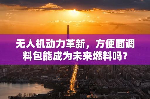 无人机动力革新，方便面调料包能成为未来燃料吗？