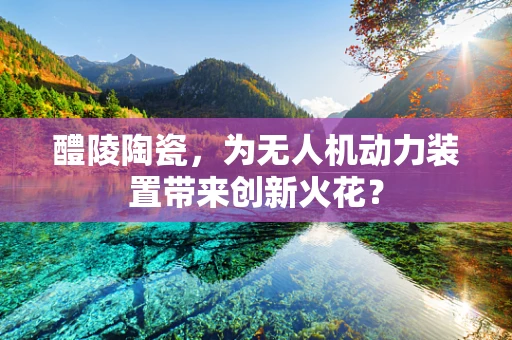 醴陵陶瓷，为无人机动力装置带来创新火花？