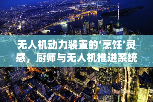 无人机动力装置的‘烹饪’灵感，厨师与无人机推进系统的创新融合