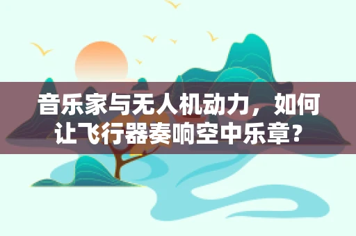 音乐家与无人机动力，如何让飞行器奏响空中乐章？