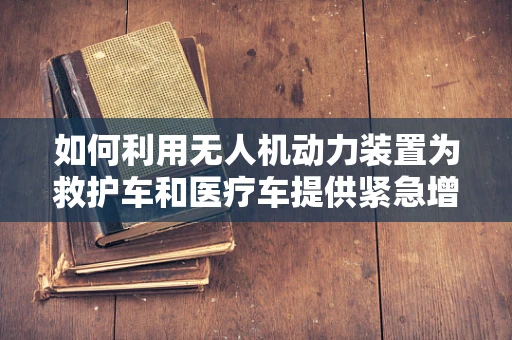 如何利用无人机动力装置为救护车和医疗车提供紧急增援？