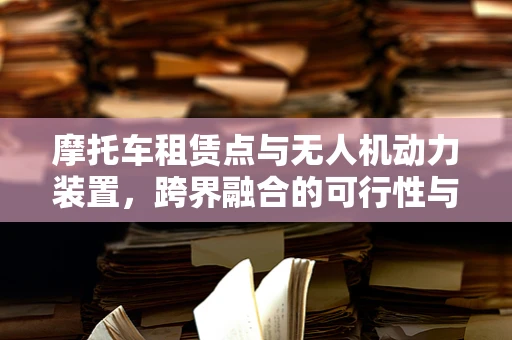 摩托车租赁点与无人机动力装置，跨界融合的可行性与挑战？