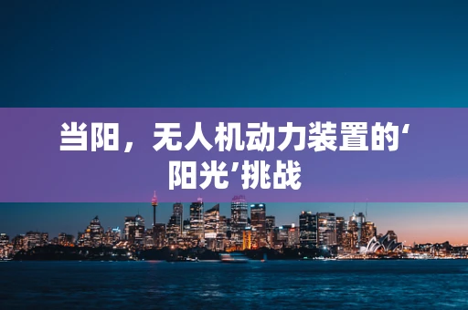 当阳，无人机动力装置的‘阳光’挑战
