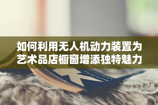 如何利用无人机动力装置为艺术品店橱窗增添独特魅力？