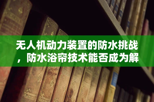 无人机动力装置的防水挑战，防水浴帘技术能否成为解决方案？
