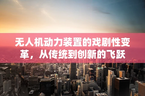 无人机动力装置的戏剧性变革，从传统到创新的飞跃