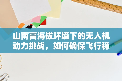 山南高海拔环境下的无人机动力挑战，如何确保飞行稳定与续航？
