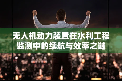 无人机动力装置在水利工程监测中的续航与效率之谜