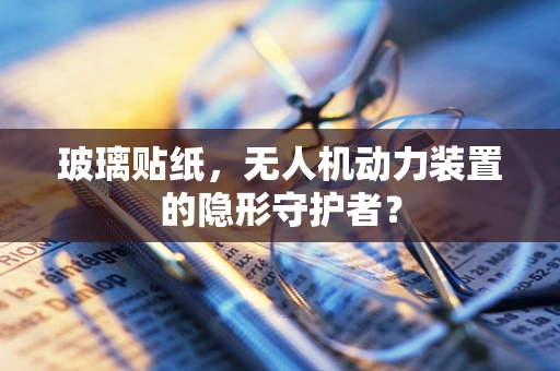 玻璃贴纸，无人机动力装置的隐形守护者？