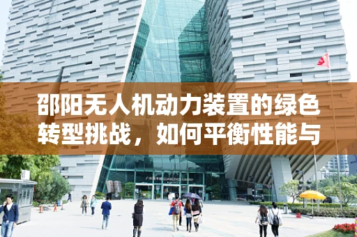 邵阳无人机动力装置的绿色转型挑战，如何平衡性能与环保？