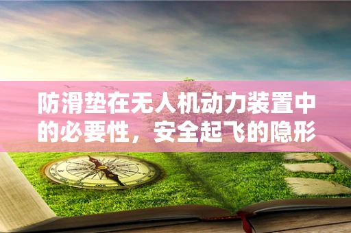 防滑垫在无人机动力装置中的必要性，安全起飞的隐形守护者