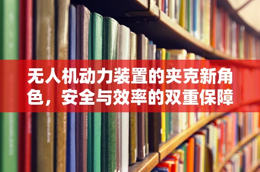 无人机动力装置的夹克新角色，安全与效率的双重保障？