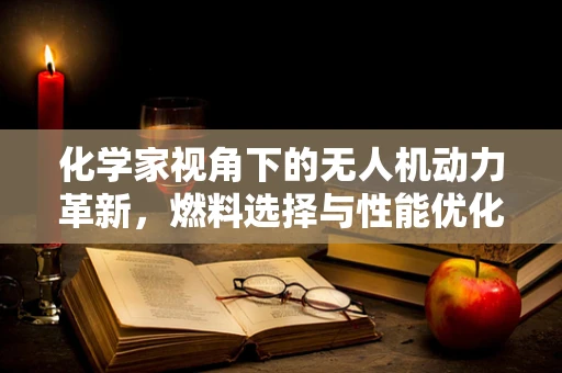 化学家视角下的无人机动力革新，燃料选择与性能优化的奥秘