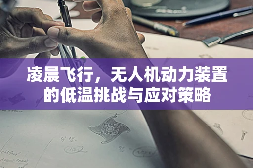凌晨飞行，无人机动力装置的低温挑战与应对策略