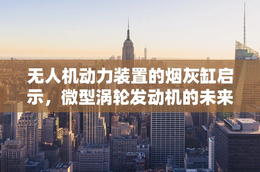 无人机动力装置的烟灰缸启示，微型涡轮发动机的未来挑战？